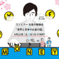 4月22日：ウェビナー　お金の勉強会- 世界と日本のお金の話
